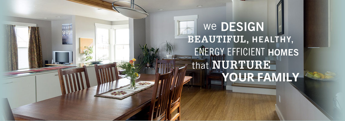 We design beautiful, healthy, energy efficient homes that nurture your family